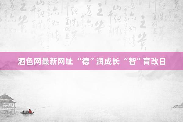 酒色网最新网址 “德”润成长 “智”育改日
