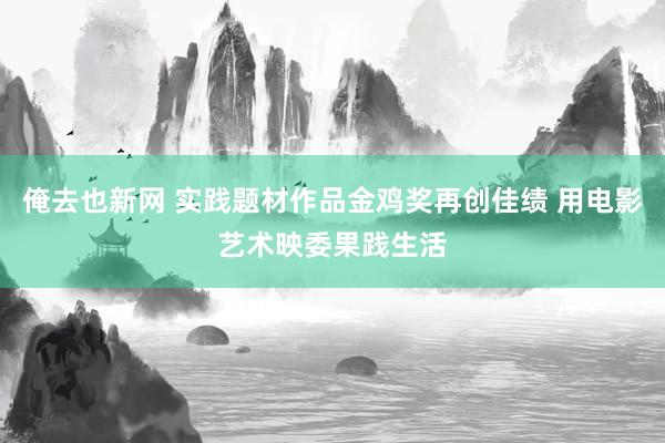 俺去也新网 实践题材作品金鸡奖再创佳绩 用电影艺术映委果践生活