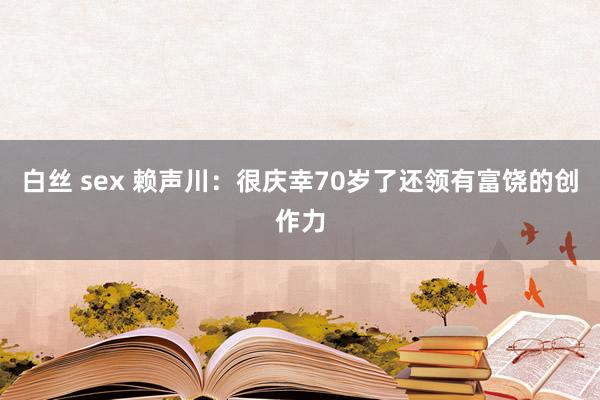 白丝 sex 赖声川：很庆幸70岁了还领有富饶的创作力