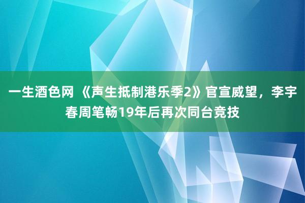 一生酒色网 《声生抵制港乐季2》官宣威望，李宇春周笔畅19年后再次同台竞技
