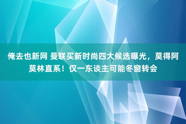 俺去也新网 曼联买新时尚四大候选曝光，莫得阿莫林直系！仅一东谈主可能冬窗转会