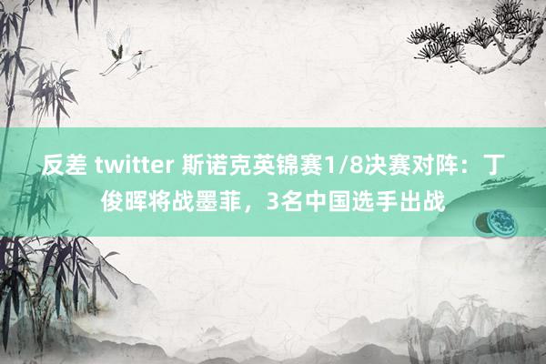 反差 twitter 斯诺克英锦赛1/8决赛对阵：丁俊晖将战墨菲，3名中国选手出战
