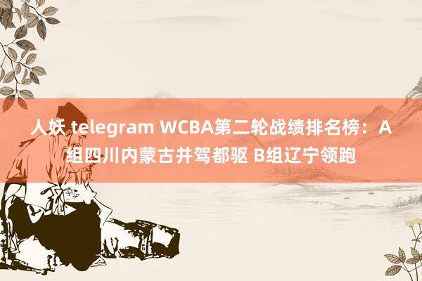 人妖 telegram WCBA第二轮战绩排名榜：A组四川内蒙古并驾都驱 B组辽宁领跑