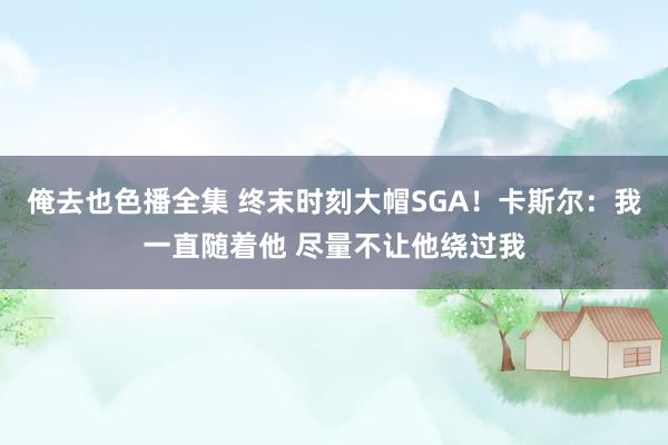 俺去也色播全集 终末时刻大帽SGA！卡斯尔：我一直随着他 尽量不让他绕过我