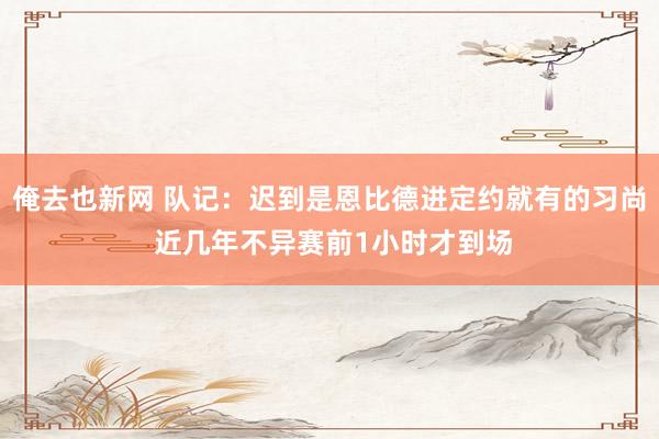 俺去也新网 队记：迟到是恩比德进定约就有的习尚 近几年不异赛前1小时才到场