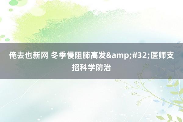 俺去也新网 冬季慢阻肺高发&#32;医师支招科学防治