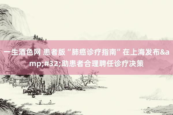 一生酒色网 患者版“肺癌诊疗指南”在上海发布&#32;助患者合理聘任诊疗决策