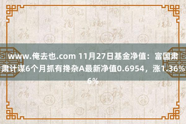 www.俺去也.com 11月27日基金净值：富国肃肃计谋6个月抓有搀杂A最新净值0.6954，涨1.36%
