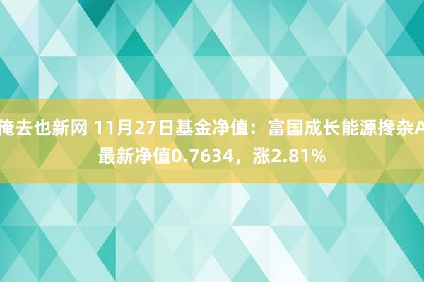 俺去也新网 11月27日基金净值：富国成长能源搀杂A最新净值0.7634，涨2.81%