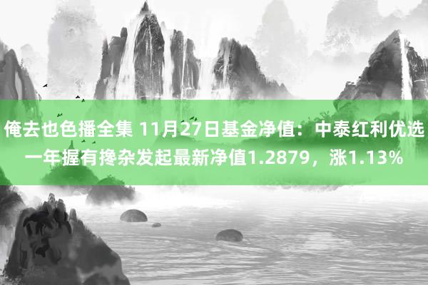 俺去也色播全集 11月27日基金净值：中泰红利优选一年握有搀杂发起最新净值1.2879，涨1.13%