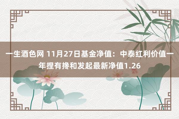 一生酒色网 11月27日基金净值：中泰红利价值一年捏有搀和发起最新净值1.26