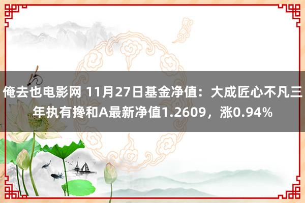 俺去也电影网 11月27日基金净值：大成匠心不凡三年执有搀和A最新净值1.2609，涨0.94%