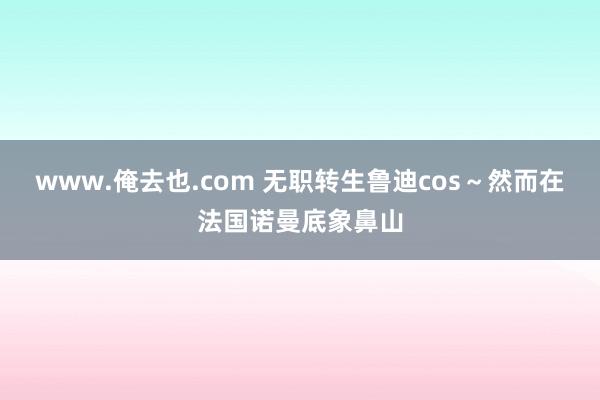 www.俺去也.com 无职转生鲁迪cos~然而在法国诺曼底象鼻山