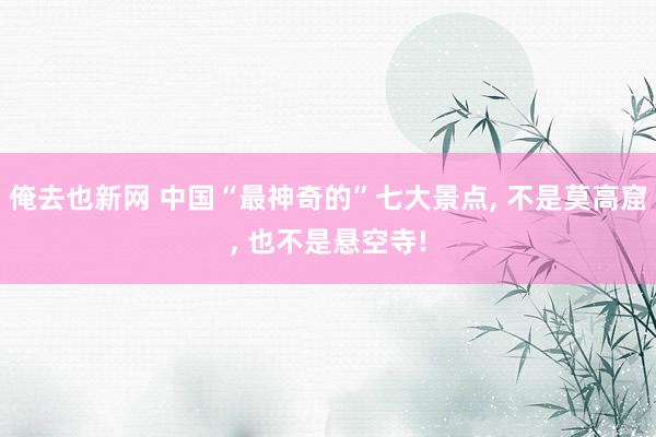 俺去也新网 中国“最神奇的”七大景点， 不是莫高窟， 也不是悬空寺!