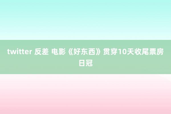 twitter 反差 电影《好东西》贯穿10天收尾票房日冠