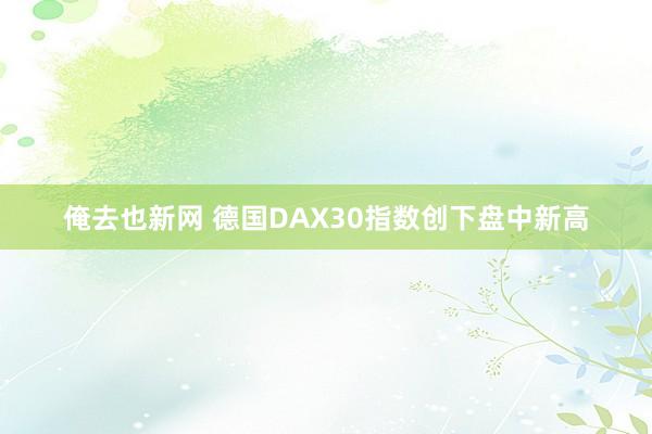 俺去也新网 德国DAX30指数创下盘中新高