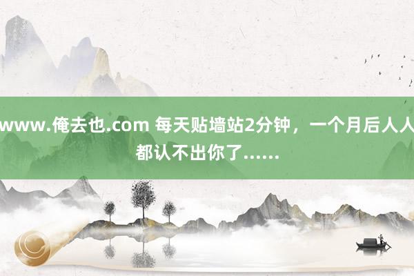 www.俺去也.com 每天贴墙站2分钟，一个月后人人都认不出你了......