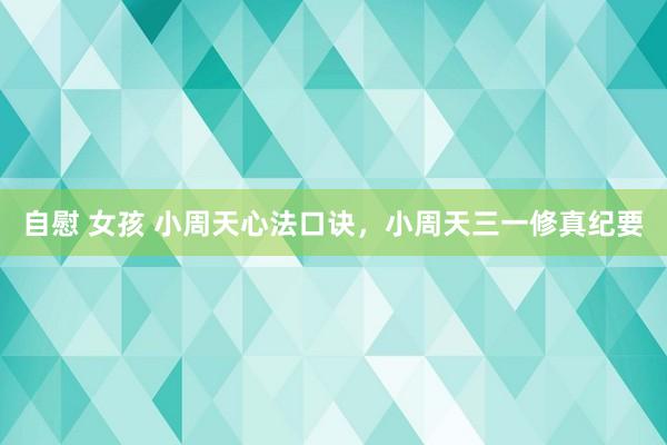自慰 女孩 小周天心法口诀，小周天三一修真纪要