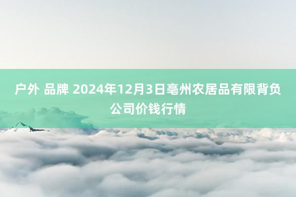 户外 品牌 2024年12月3日亳州农居品有限背负公司价钱行情
