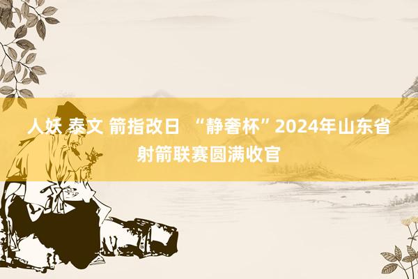 人妖 泰文 箭指改日  “静奢杯”2024年山东省射箭联赛圆满收官