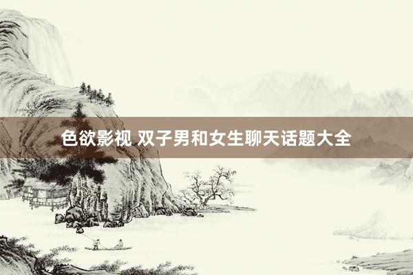 色欲影视 双子男和女生聊天话题大全