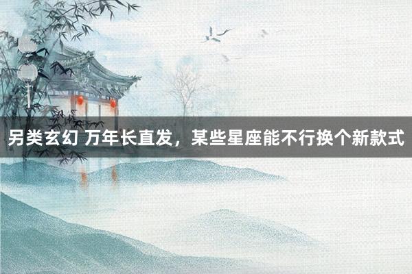 另类玄幻 万年长直发，某些星座能不行换个新款式