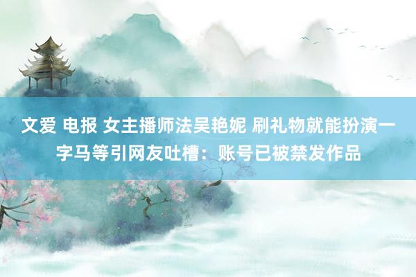 文爱 电报 女主播师法吴艳妮 刷礼物就能扮演一字马等引网友吐槽：账号已被禁发作品