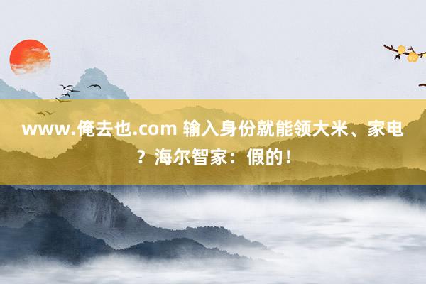 www.俺去也.com 输入身份就能领大米、家电？海尔智家：假的！