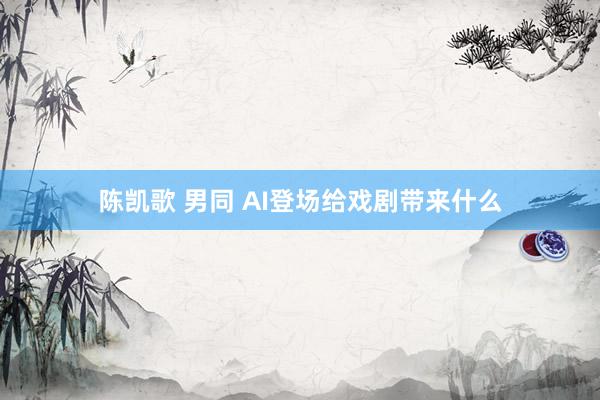 陈凯歌 男同 AI登场给戏剧带来什么