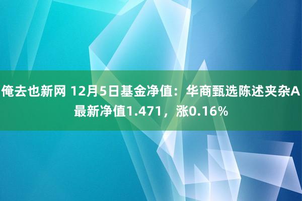 俺去也新网 12月5日基金净值：华商甄选陈述夹杂A最新净值1.471，涨0.16%