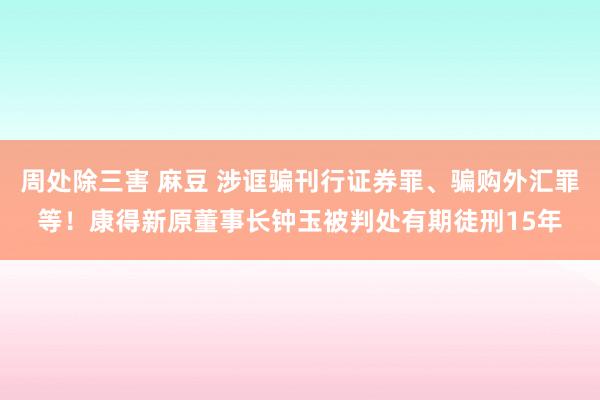 周处除三害 麻豆 涉诓骗刊行证券罪、骗购外汇罪等！康得新原董事长钟玉被判处有期徒刑15年