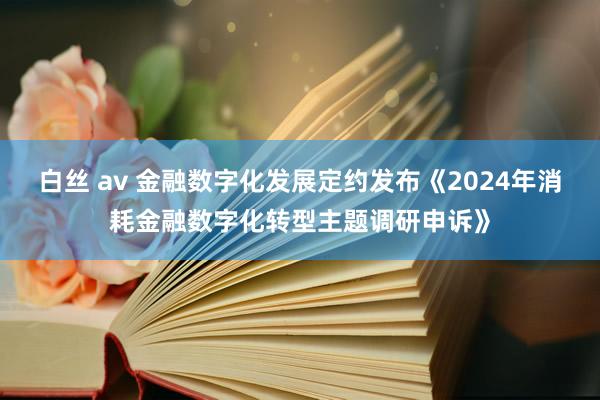 白丝 av 金融数字化发展定约发布《2024年消耗金融数字化转型主题调研申诉》