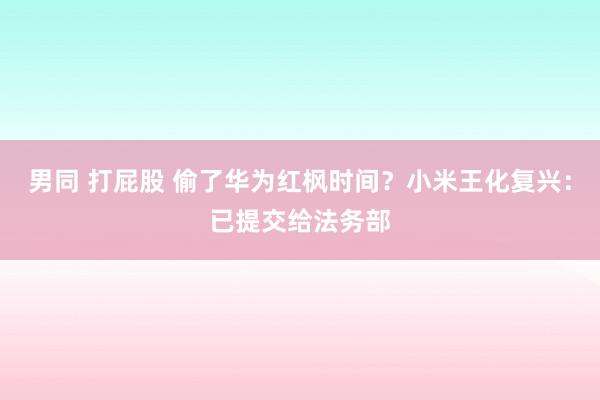 男同 打屁股 偷了华为红枫时间？小米王化复兴：已提交给法务部