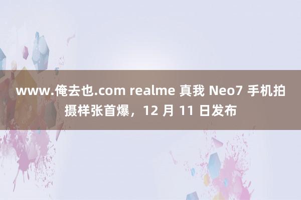 www.俺去也.com realme 真我 Neo7 手机拍摄样张首爆，12 月 11 日发布