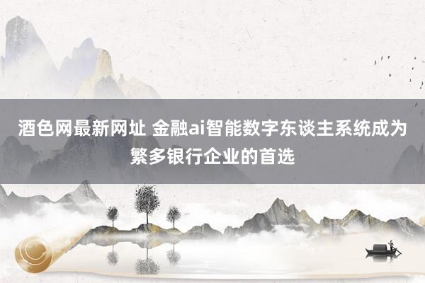 酒色网最新网址 金融ai智能数字东谈主系统成为繁多银行企业的首选