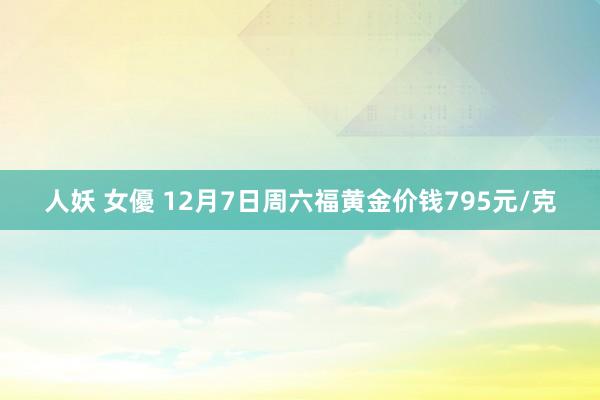 人妖 女優 12月7日周六福黄金价钱795元/克