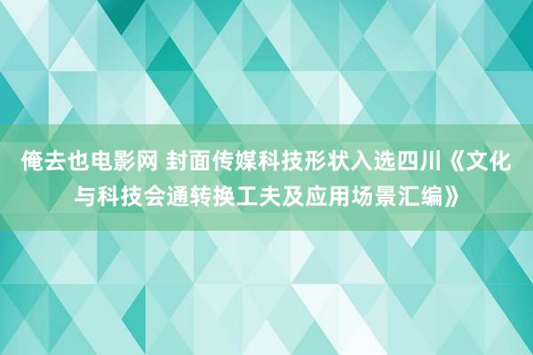 俺去也电影网 封面传媒科技形状入选四川《文化与科技会通转换工夫及应用场景汇编》