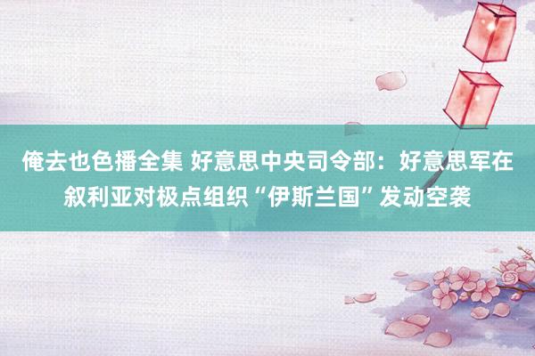 俺去也色播全集 好意思中央司令部：好意思军在叙利亚对极点组织“伊斯兰国”发动空袭
