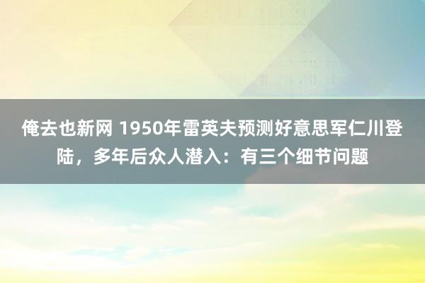 俺去也新网 1950年雷英夫预测好意思军仁川登陆，多年后众人潜入：有三个细节问题
