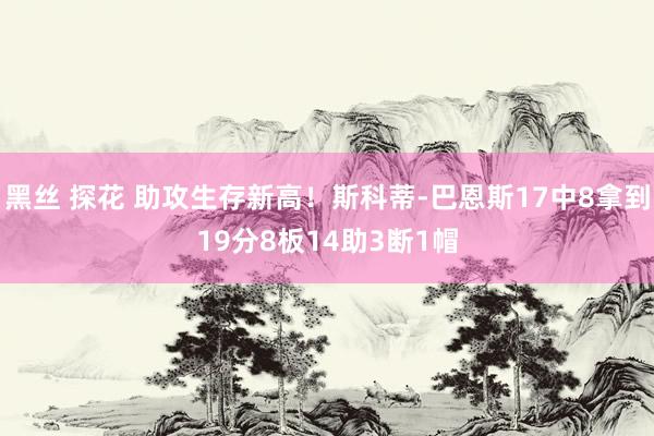 黑丝 探花 助攻生存新高！斯科蒂-巴恩斯17中8拿到19分8板14助3断1帽