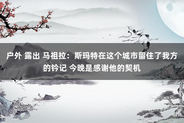 户外 露出 马祖拉：斯玛特在这个城市留住了我方的钤记 今晚是感谢他的契机