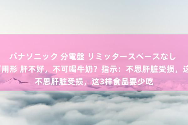 パナソニック 分電盤 リミッタースペースなし 露出・半埋込両用形 肝不好，不可喝牛奶？指示：不思肝脏受损，这3样食品要少吃