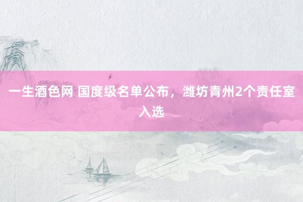 一生酒色网 国度级名单公布，潍坊青州2个责任室入选