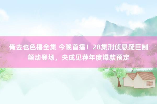 俺去也色播全集 今晚首播！28集刑侦悬疑巨制颤动登场，央成见荐年度爆款预定