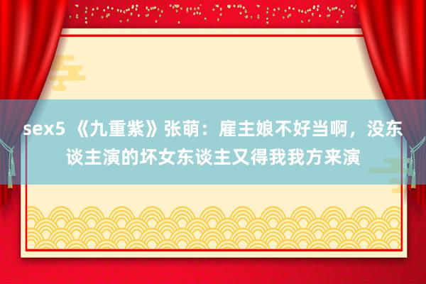 sex5 《九重紫》张萌：雇主娘不好当啊，没东谈主演的坏女东谈主又得我我方来演