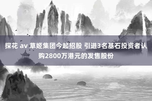 探花 av 草姬集团今起招股 引进3名基石投资者认购2800万港元的发售股份