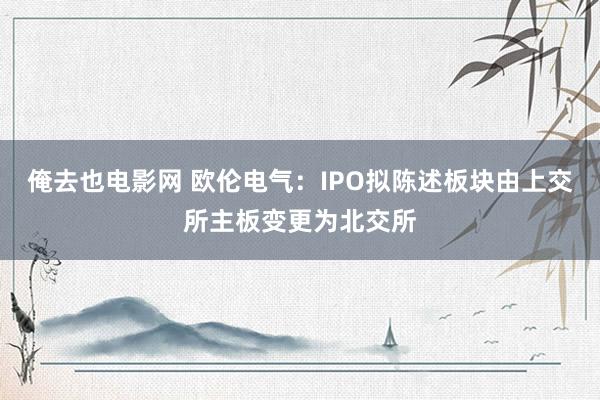 俺去也电影网 欧伦电气：IPO拟陈述板块由上交所主板变更为北交所