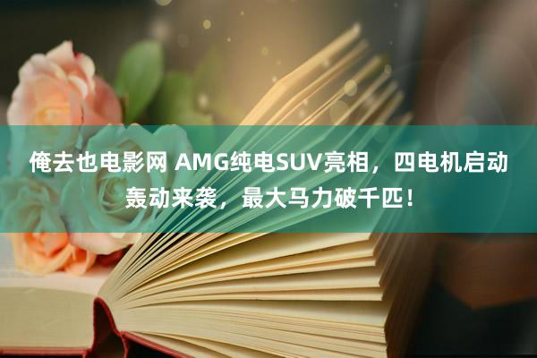 俺去也电影网 AMG纯电SUV亮相，四电机启动轰动来袭，最大马力破千匹！