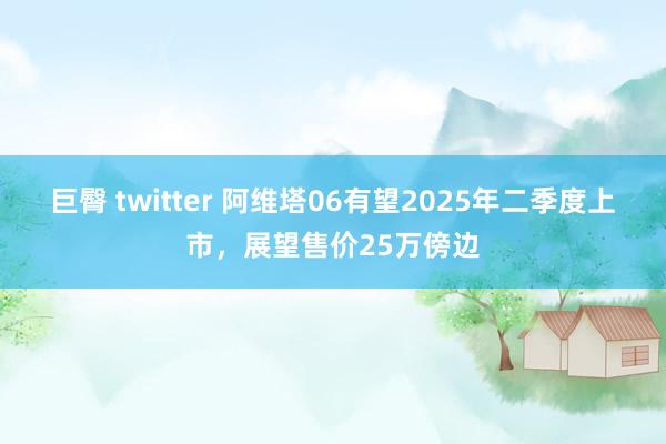 巨臀 twitter 阿维塔06有望2025年二季度上市，展望售价25万傍边