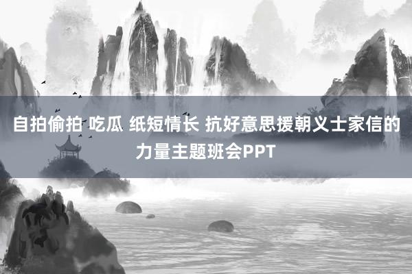 自拍偷拍 吃瓜 纸短情长 抗好意思援朝义士家信的力量主题班会PPT